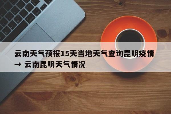 云南天气预报15天当地天气查询昆明疫情 → 云南昆明天气情况
