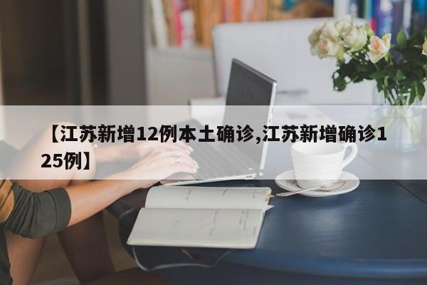 【江苏新增12例本土确诊,江苏新增确诊125例】