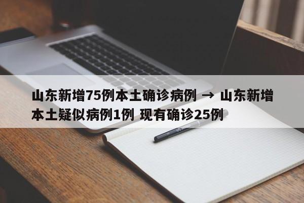 山东新增75例本土确诊病例 → 山东新增本土疑似病例1例 现有确诊25例