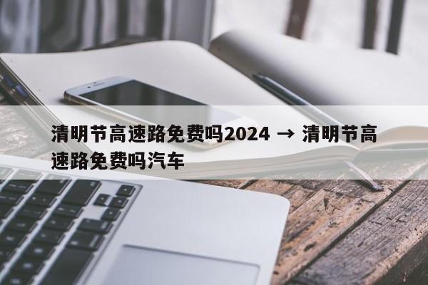 清明节高速路免费吗2024 → 清明节高速路免费吗汽车