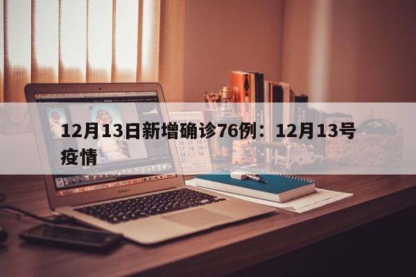 12月13日新增确诊76例:12月13号疫情