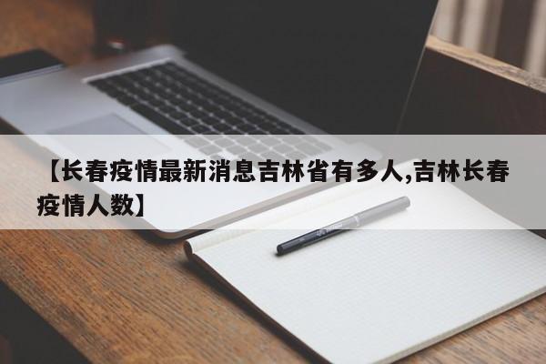 【长春疫情最新消息吉林省有多人,吉林长春疫情人数】