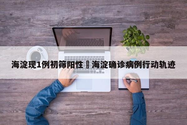 海淀现1例初筛阳性›海淀确诊病例行动轨迹
