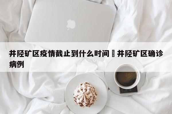 井陉矿区疫情截止到什么时间›井陉矿区确诊病例