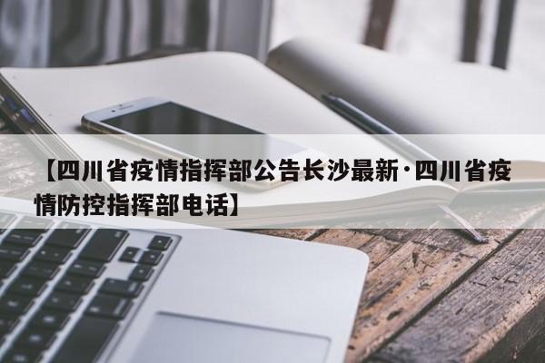 【四川省疫情指挥部公告长沙最新·四川省疫情防控指挥部电话】