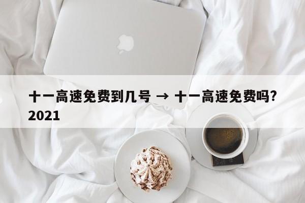 十一高速免费到几号 → 十一高速免费吗?2021