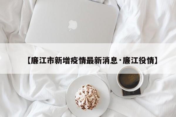 【廉江市新增疫情最新消息·廉江役情】