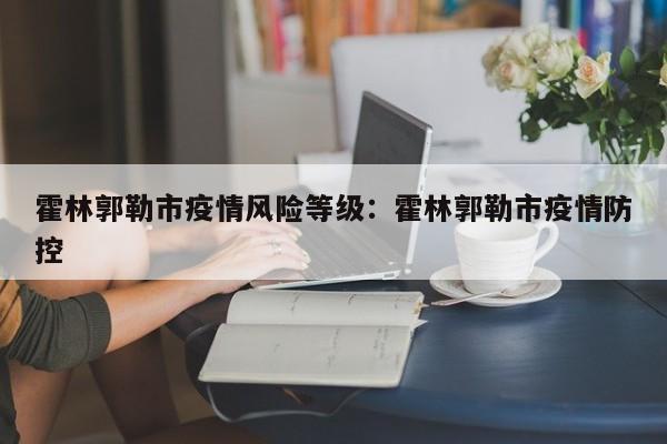 霍林郭勒市疫情风险等级：霍林郭勒市疫情防控