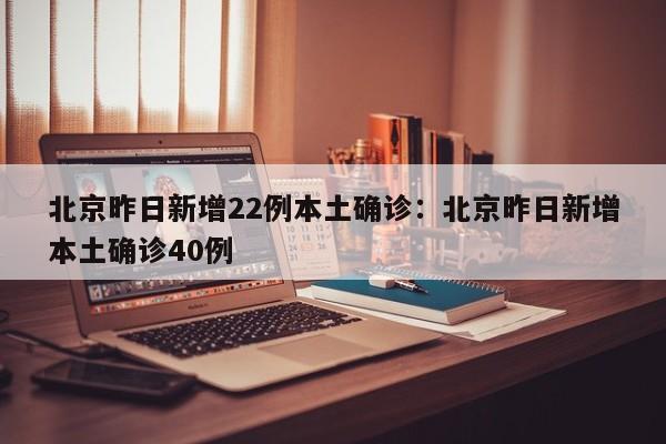 北京昨日新增22例本土确诊:北京昨日新增本土确诊40例