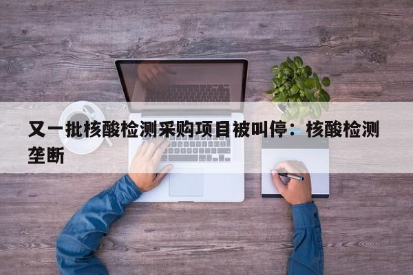 又一批核酸检测采购项目被叫停:核酸检测 垄断