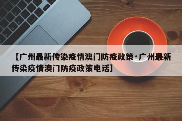【广州最新传染疫情澳门防疫政策·广州最新传染疫情澳门防疫政策电话】