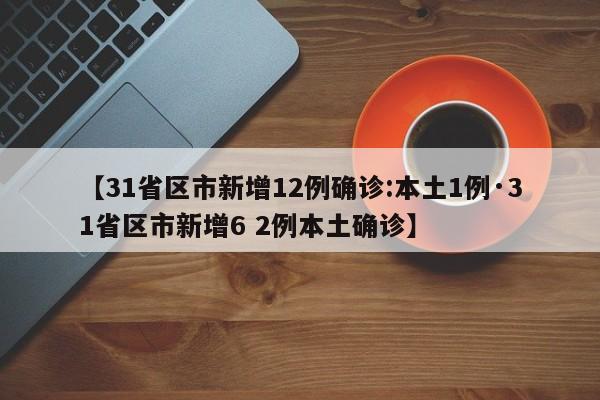 【31省区市新增12例确诊:本土1例·31省区市新增6 2例本土确诊】