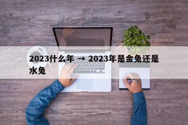 2023什么年 → 2023年是金兔还是水兔