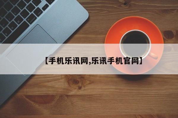 【手机乐讯网,乐讯手机官网】