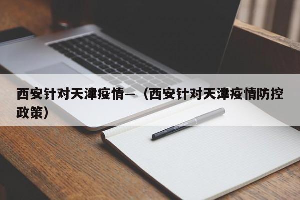 西安针对天津疫情—(西安针对天津疫情防控政策)