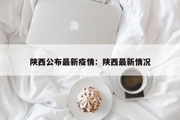 陕西公布最新疫情:陕西最新情况