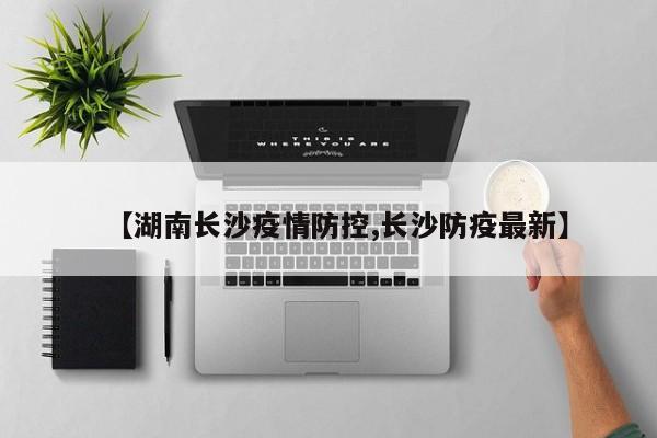 【湖南长沙疫情防控,长沙防疫最新】