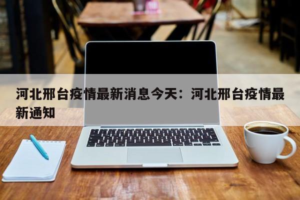 河北邢台疫情最新消息今天:河北邢台疫情最新通知