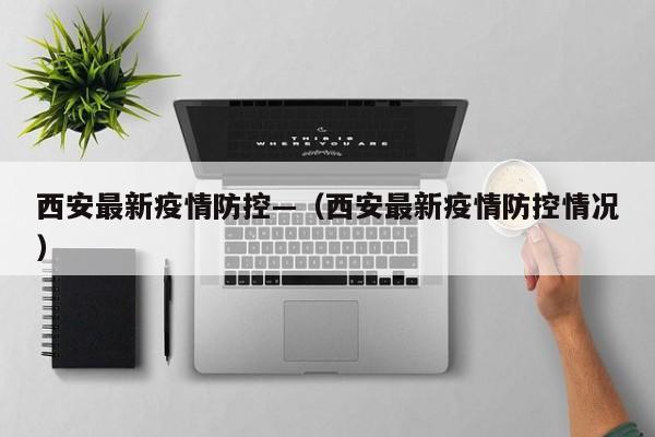 西安最新疫情防控—(西安最新疫情防控情况)