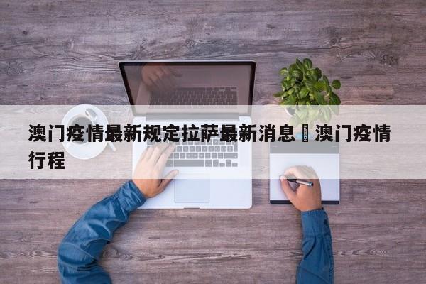 澳门疫情最新规定拉萨最新消息›澳门疫情 行程