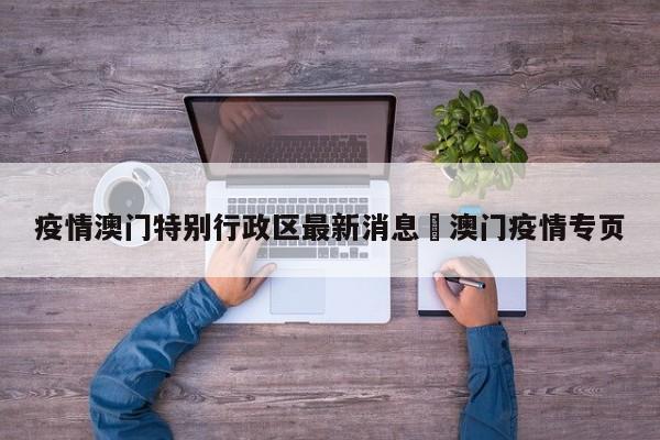疫情澳门特别行政区最新消息›澳门疫情专页
