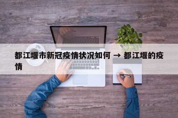 都江堰市新冠疫情状况如何 → 都江堰的疫情