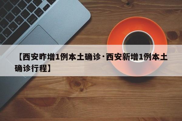 【西安昨增1例本土确诊·西安新增1例本土确诊行程】