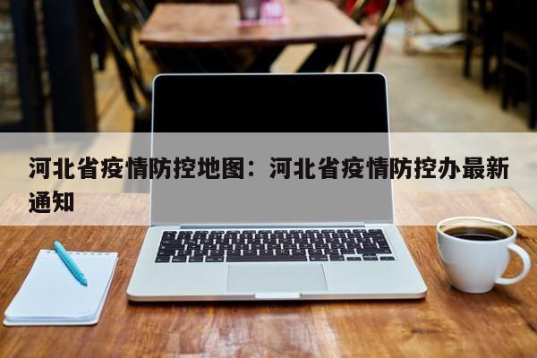 河北省疫情防控地图:河北省疫情防控办最新通知