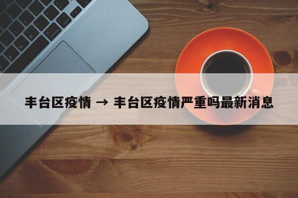 丰台区疫情 → 丰台区疫情严重吗最新消息