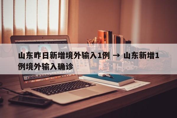 山东昨日新增境外输入1例 → 山东新增1例境外输入确诊