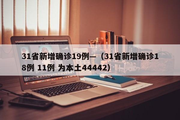 31省新增确诊19例—(31省新增确诊18例 11例 为本土44442)