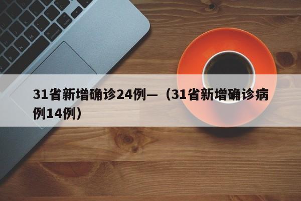 31省新增确诊24例—(31省新增确诊病例14例)
