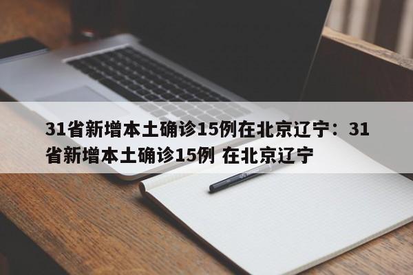 31省新增本土确诊15例在北京辽宁:31省新增本土确诊15例 在北京辽宁