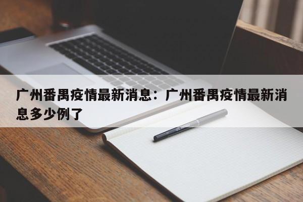 广州番禺疫情最新消息:广州番禺疫情最新消息多少例了