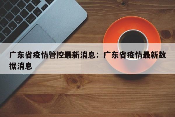 广东省疫情管控最新消息:广东省疫情最新数据消息