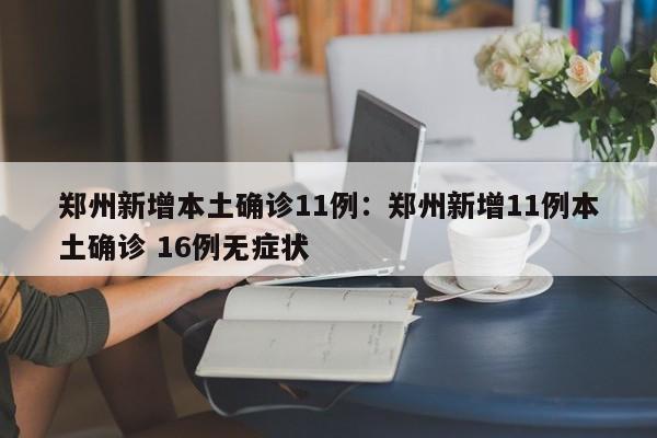 郑州新增本土确诊11例:郑州新增11例本土确诊 16例无症状
