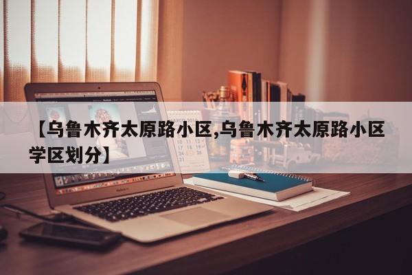 【乌鲁木齐太原路小区,乌鲁木齐太原路小区学区划分】