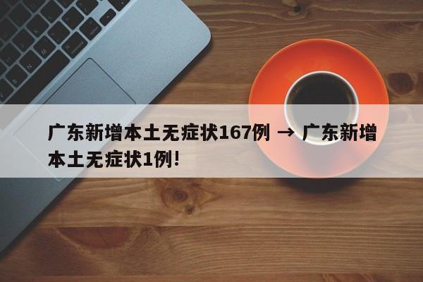 广东新增本土无症状167例 → 广东新增本土无症状1例!