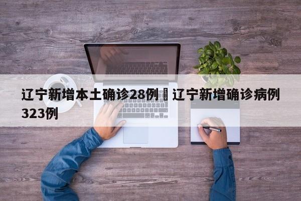 辽宁新增本土确诊28例›辽宁新增确诊病例323例