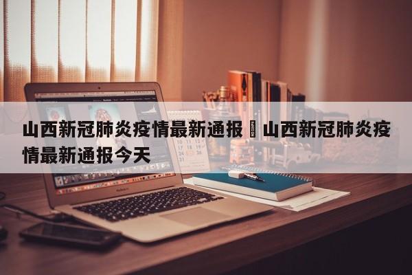 山西新冠肺炎疫情最新通报›山西新冠肺炎疫情最新通报今天