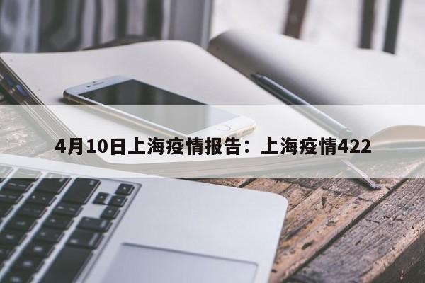 4月10日上海疫情报告:上海疫情422