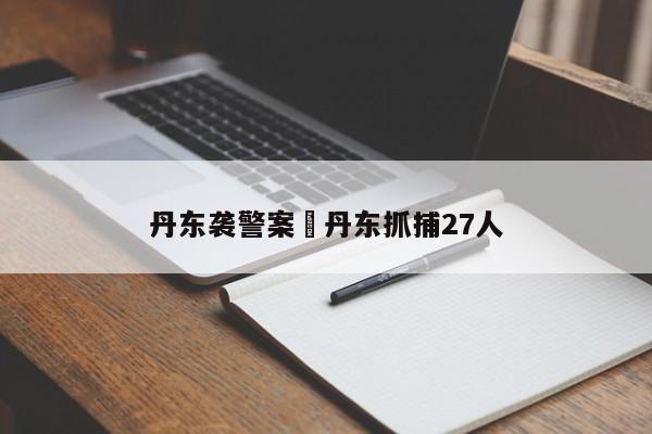 丹东袭警案›丹东抓捕27人