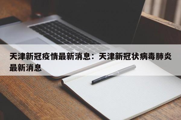 天津新冠疫情最新消息:天津新冠状病毒肺炎最新消息