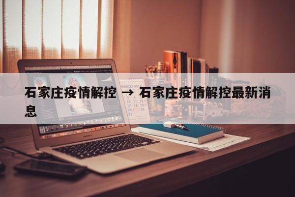 石家庄疫情解控 → 石家庄疫情解控最新消息