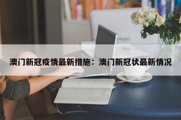 澳门新冠疫情最新措施:澳门新冠状最新情况