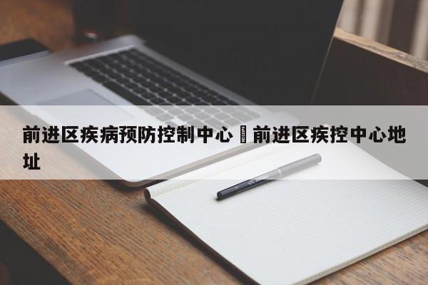 前进区疾病预防控制中心›前进区疾控中心地址