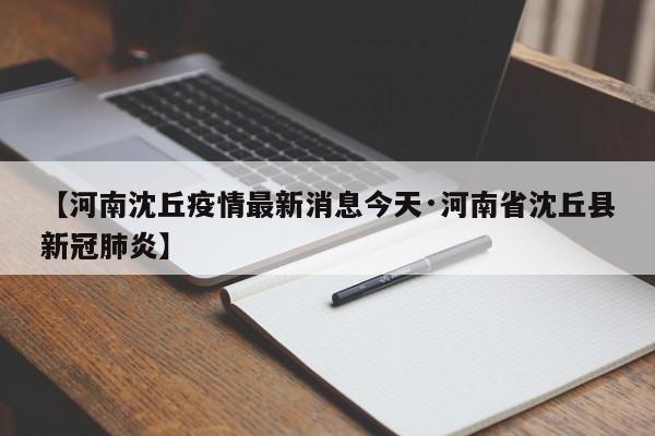 【河南沈丘疫情最新消息今天·河南省沈丘县新冠肺炎】