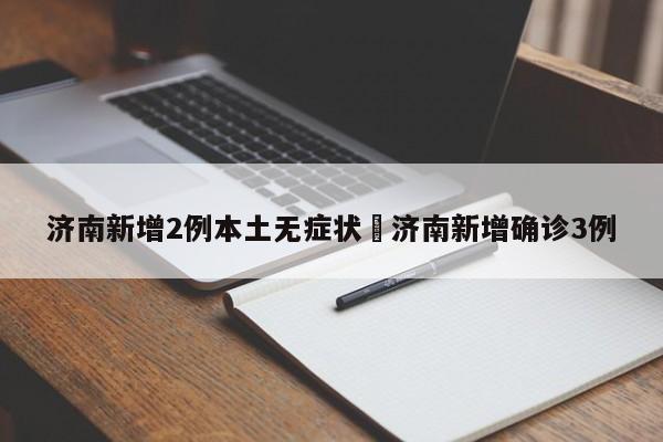 济南新增2例本土无症状›济南新增确诊3例